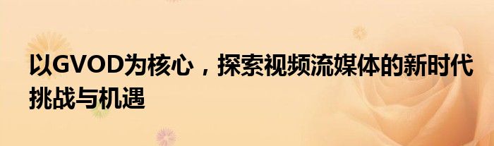 以GVOD为核心，探索视频流媒体的新时代挑战与机遇
