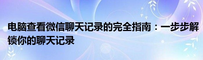 电脑查看微信聊天记录的完全指南：一步步解锁你的聊天记录