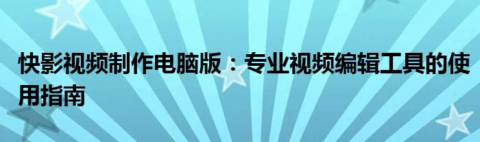 快影视频制作电脑版：专业视频编辑工具的使用指南