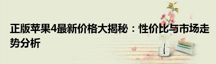 正版苹果4最新价格大揭秘：性价比与市场走势分析