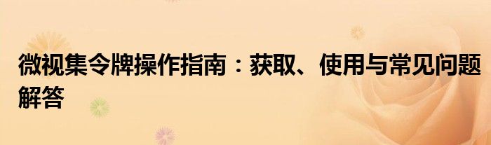 微视集令牌操作指南：获取、使用与常见问题解答