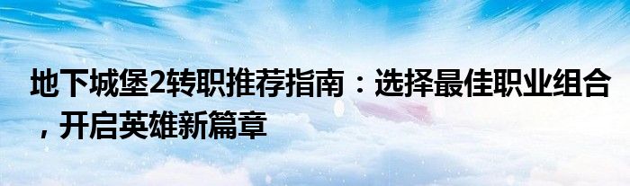 地下城堡2转职推荐指南：选择最佳职业组合，开启英雄新篇章