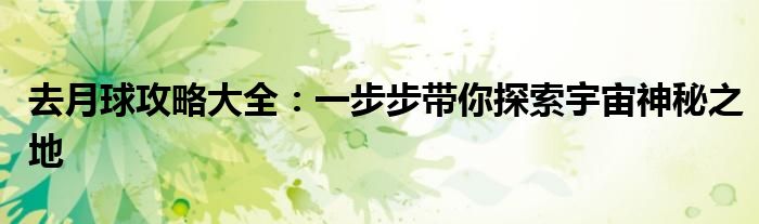 去月球攻略大全：一步步带你探索宇宙神秘之地