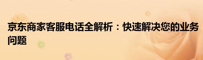 京东商家客服电话全解析：快速解决您的业务问题