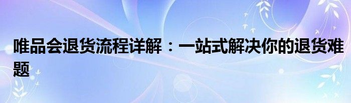 唯品会退货流程详解：一站式解决你的退货难题