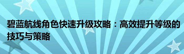 碧蓝航线角色快速升级攻略：高效提升等级的技巧与策略