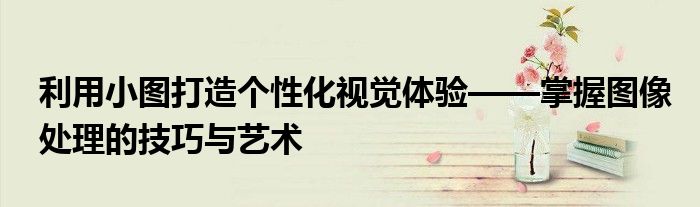 利用小图打造个性化视觉体验——掌握图像处理的技巧与艺术