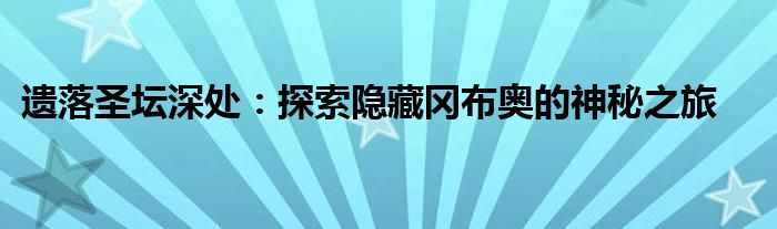遗落圣坛深处：探索隐藏冈布奥的神秘之旅