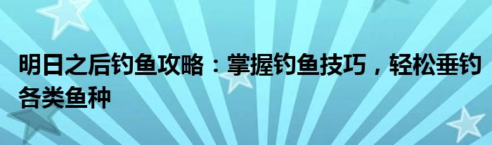 明日之后钓鱼攻略：掌握钓鱼技巧，轻松垂钓各类鱼种