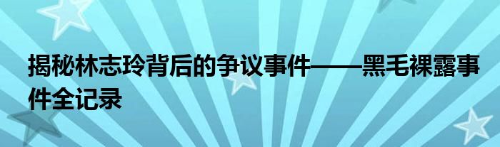 揭秘林志玲背后的争议事件——黑毛裸露事件全记录