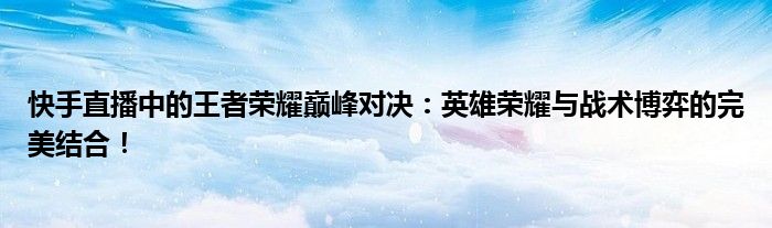 快手直播中的王者荣耀巅峰对决：英雄荣耀与战术博弈的完美结合！