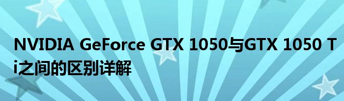 NVIDIA GeForce GTX 1050与GTX 1050 Ti之间的区别详解