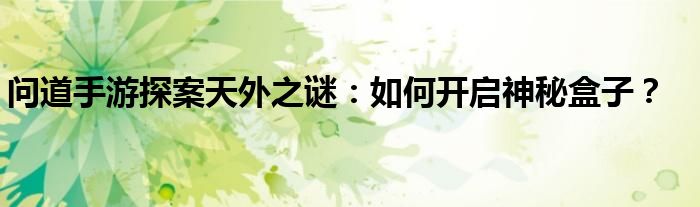问道手游探案天外之谜：如何开启神秘盒子？