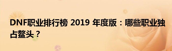 DNF职业排行榜 2019 年度版：哪些职业独占鳌头？