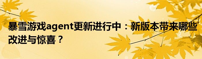 暴雪游戏agent更新进行中：新版本带来哪些改进与惊喜？