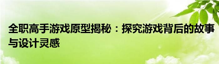 全职高手游戏原型揭秘：探究游戏背后的故事与设计灵感