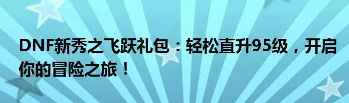 DNF新秀之飞跃礼包：轻松直升95级，开启你的冒险之旅！