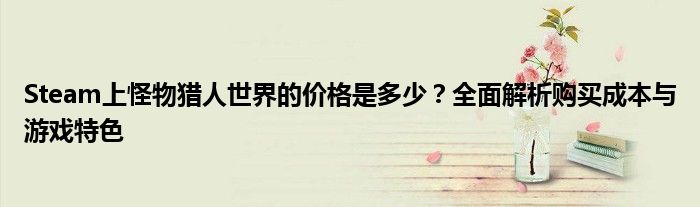 Steam上怪物猎人世界的价格是多少？全面解析购买成本与游戏特色