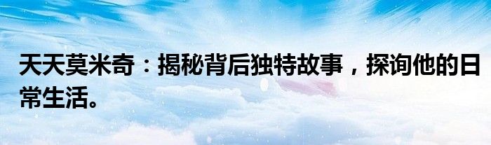 天天莫米奇：揭秘背后独特故事，探询他的日常生活。