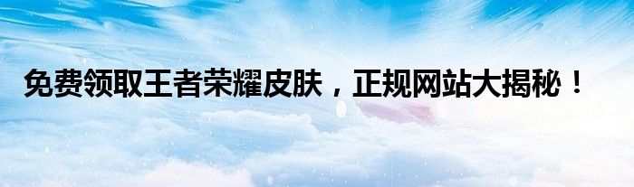 免费领取王者荣耀皮肤，正规网站大揭秘！
