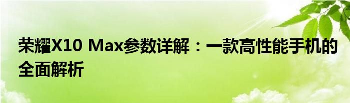 荣耀X10 Max参数详解：一款高性能手机的全面解析