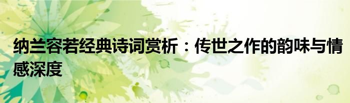 纳兰容若经典诗词赏析：传世之作的韵味与情感深度