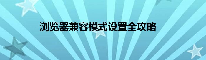 浏览器兼容模式设置全攻略