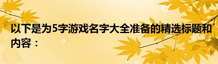 以下是为5字游戏名字大全准备的精选标题和内容：