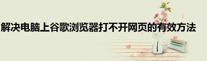 解决电脑上谷歌浏览器打不开网页的有效方法