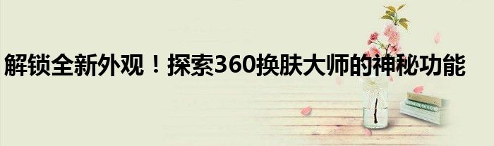 解锁全新外观！探索360换肤大师的神秘功能