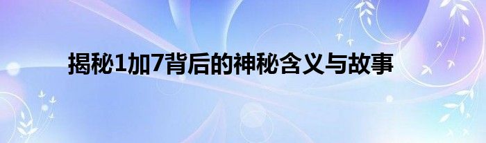 揭秘1加7背后的神秘含义与故事