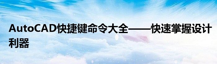 AutoCAD快捷键命令大全——快速掌握设计利器