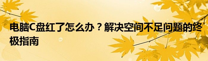 电脑C盘红了怎么办？解决空间不足问题的终极指南