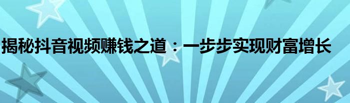 揭秘抖音视频赚钱之道：一步步实现财富增长