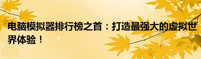 电脑模拟器排行榜之首：打造最强大的虚拟世界体验！