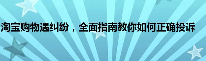 淘宝购物遇纠纷，全面指南教你如何正确投诉