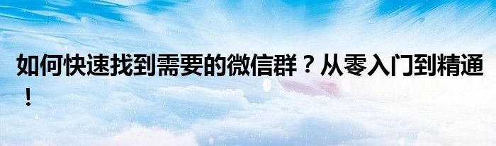如何快速找到需要的微信群？从零入门到精通！