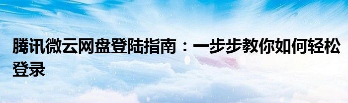 腾讯微云网盘登陆指南：一步步教你如何轻松登录