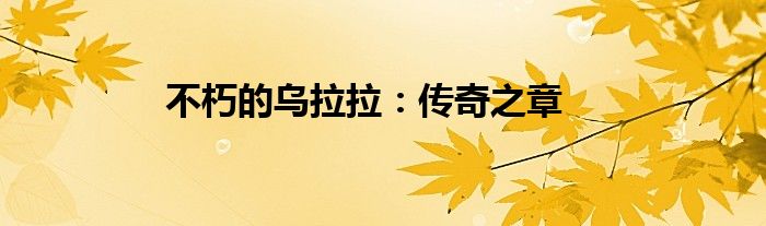 不朽的乌拉拉：传奇之章