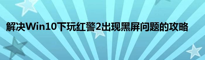 解决Win10下玩红警2出现黑屏问题的攻略