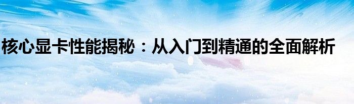 核心显卡性能揭秘：从入门到精通的全面解析