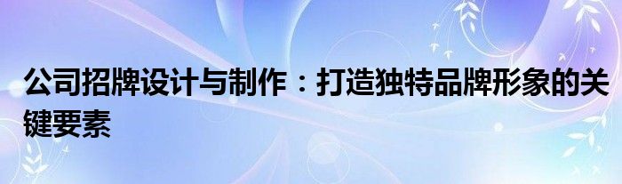 公司招牌设计与制作：打造独特品牌形象的关键要素