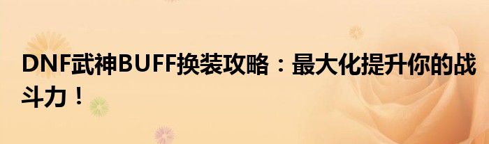 DNF武神BUFF换装攻略：最大化提升你的战斗力！