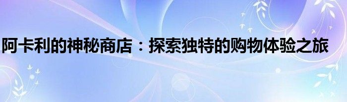 阿卡利的神秘商店：探索独特的购物体验之旅