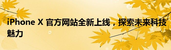 iPhone X 官方网站全新上线，探索未来科技魅力