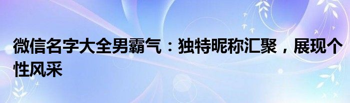 微信名字大全男霸气：独特昵称汇聚，展现个性风采