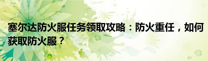 塞尔达防火服任务领取攻略：防火重任，如何获取防火服？