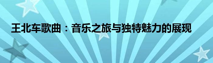 王北车歌曲：音乐之旅与独特魅力的展现