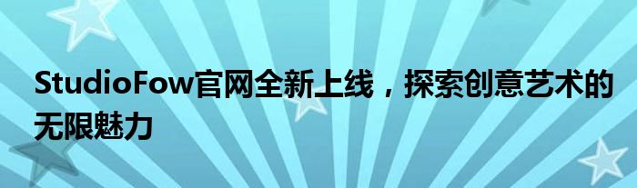 StudioFow官网全新上线，探索创意艺术的无限魅力