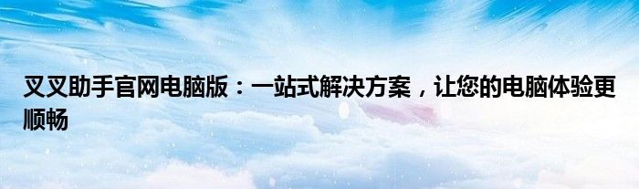 叉叉助手官网电脑版：一站式解决方案，让您的电脑体验更顺畅